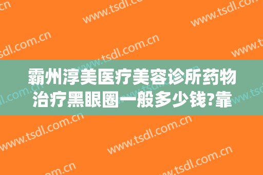 霸州淳美医疗美容诊所药物治疗黑眼圈一般多少钱?靠谱吗?(霸州医疗美容整形医院)