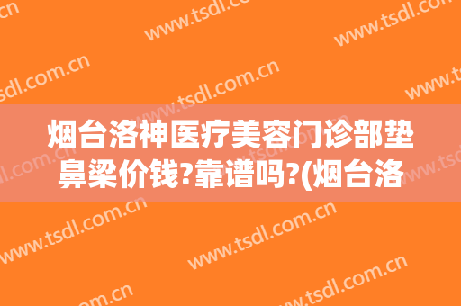 烟台洛神医疗美容门诊部垫鼻梁价钱?靠谱吗?(烟台洛神医疗美容医院正规吗)