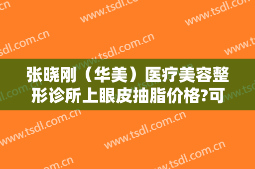 张晓刚（华美）医疗美容整形诊所上眼皮抽脂价格?可靠吗?