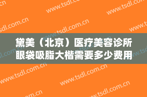 黛美（北京）医疗美容诊所眼袋吸脂大楷需要多少费用?多长时间恢复?(美容院去眼袋价格)