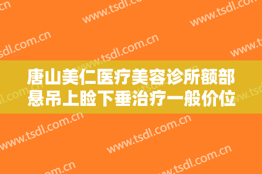 唐山美仁医疗美容诊所额部悬吊上睑下垂治疗一般价位是多少费用?效果怎么样?