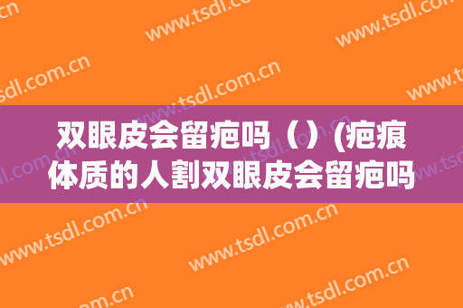 双眼皮会留疤吗（）(疤痕体质的人割双眼皮会留疤吗)