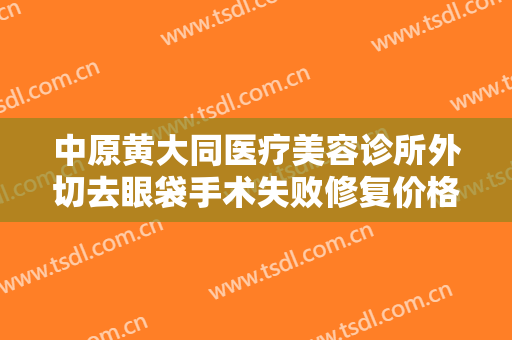 中原黄大同医疗美容诊所外切去眼袋手术失败修复价格表!靠谱吗?