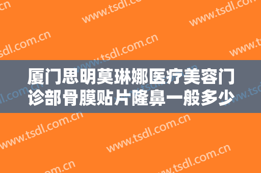 厦门思明莫琳娜医疗美容门诊部骨膜贴片隆鼻一般多少费用?可靠吗?
