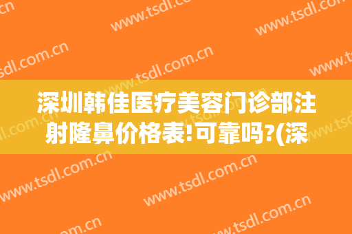 深圳韩佳医疗美容门诊部注射隆鼻价格表!可靠吗?(深圳韩美整形医院)