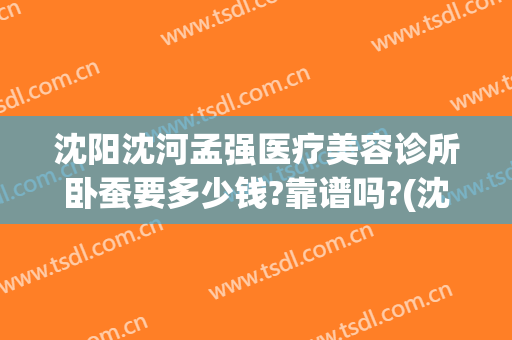 沈阳沈河孟强医疗美容诊所卧蚕要多少钱?靠谱吗?(沈阳倾城医美沈河整形)