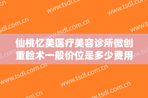 仙桃忆美医疗美容诊所微创重睑术一般价位是多少费用?需要多久恢复?