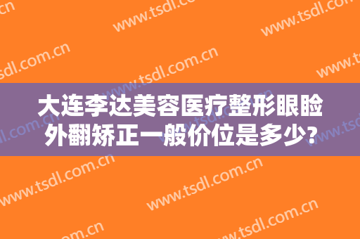 大连李达美容医疗整形眼睑外翻矫正一般价位是多少?怎么样?
