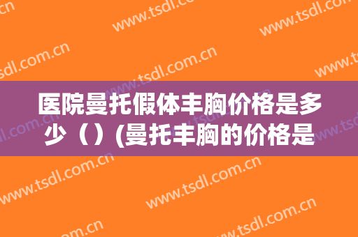 医院曼托假体丰胸价格是多少（）(曼托丰胸的价格是多少)