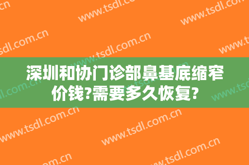 深圳和协门诊部鼻基底缩窄价钱?需要多久恢复?