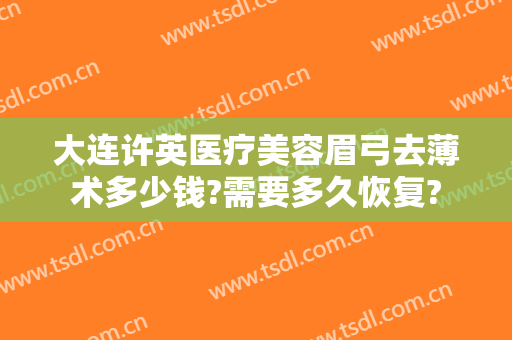 大连许英医疗美容眉弓去薄术多少钱?需要多久恢复?
