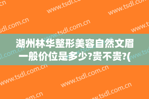 湖州林华整形美容自然文眉一般价位是多少?贵不贵?(湖州林华整形价目表)