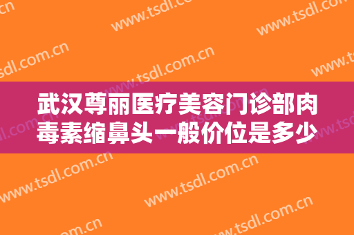 武汉尊丽医疗美容门诊部肉毒素缩鼻头一般价位是多少钱?好不好?
