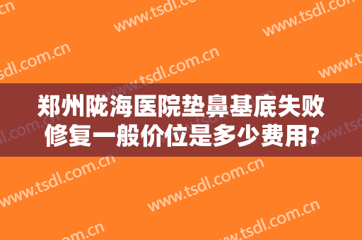 郑州陇海医院垫鼻基底失败修复一般价位是多少费用?贵不贵?