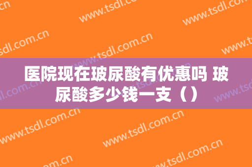 医院现在玻尿酸有优惠吗 玻尿酸多少钱一支（）