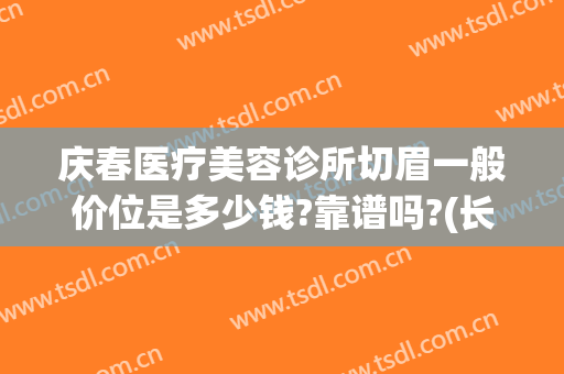 庆春医疗美容诊所切眉一般价位是多少钱?靠谱吗?(长春市切眉需要多少钱)