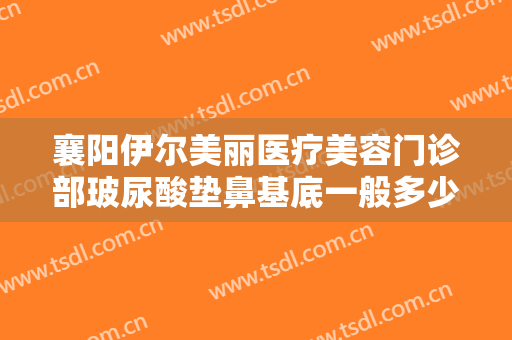襄阳伊尔美丽医疗美容门诊部玻尿酸垫鼻基底一般多少钱?多长时间恢复?