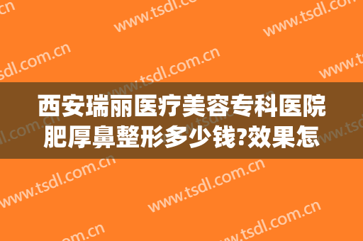 西安瑞丽医疗美容专科医院肥厚鼻整形多少钱?效果怎么样?(瑞丽整形美容医院医生简介)