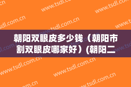 朝阳双眼皮多少钱（朝阳市割双眼皮哪家好）(朝阳二院双眼皮做的怎么样)