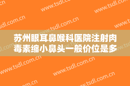苏州眼耳鼻喉科医院注射肉毒素缩小鼻头一般价位是多少费用?靠谱吗?