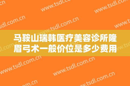 马鞍山瑞韩医疗美容诊所隆眉弓术一般价位是多少费用?有哪些优势?