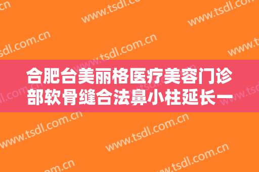合肥台美丽格医疗美容门诊部软骨缝合法鼻小柱延长一般价位是多少钱?需要多久恢复?