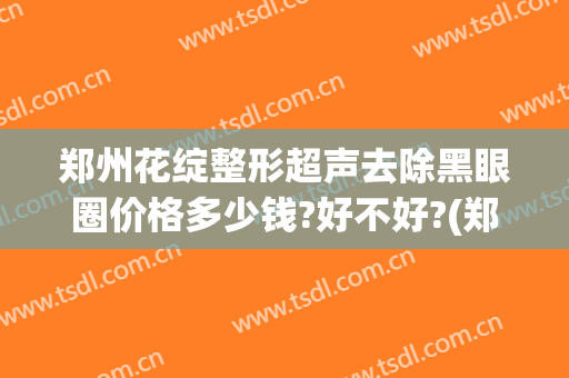 郑州花绽整形超声去除黑眼圈价格多少钱?好不好?(郑州欧华医疗美容医院去眼袋)