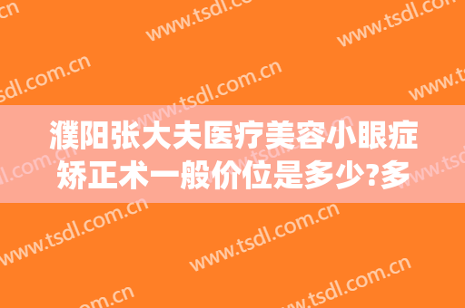 濮阳张大夫医疗美容小眼症矫正术一般价位是多少?多长时间恢复?(濮阳市张大夫整形医院)