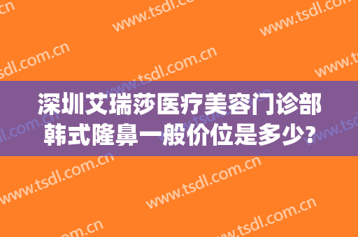 深圳艾瑞莎医疗美容门诊部韩式隆鼻一般价位是多少?多长时间恢复?(深圳艾妍医疗美容门诊部价格表)