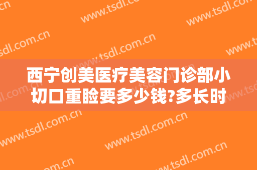 西宁创美医疗美容门诊部小切口重睑要多少钱?多长时间恢复?