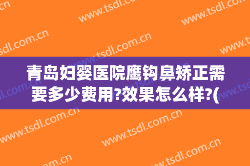 青岛妇婴医院鹰钩鼻矫正需要多少费用?效果怎么样?(鹰钩鼻矫正方法价格多少钱)