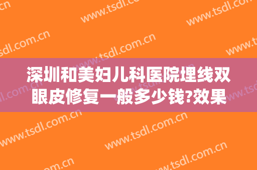 深圳和美妇儿科医院埋线双眼皮修复一般多少钱?效果怎么样?(整形医院埋线双眼皮多少钱)