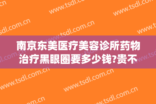 南京东美医疗美容诊所药物治疗黑眼圈要多少钱?贵不贵?(去黑头医美要多少钱)