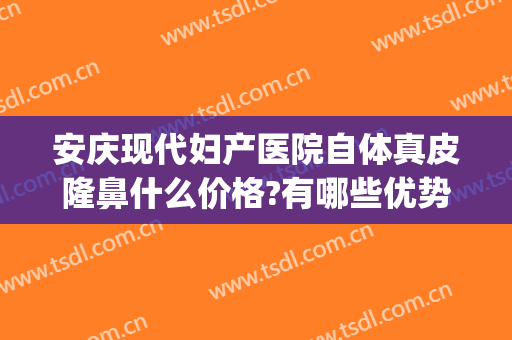 安庆现代妇产医院自体真皮隆鼻什么价格?有哪些优势?(自体隆鼻多少钱当代好不好)