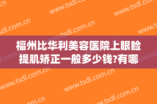 福州比华利美容医院上眼睑提肌矫正一般多少钱?有哪些优势?(眼角矫正手术多少钱)