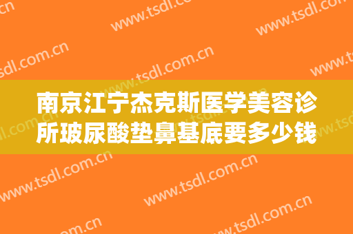 南京江宁杰克斯医学美容诊所玻尿酸垫鼻基底要多少钱?有哪些优势?(南京杰克斯整形医院)