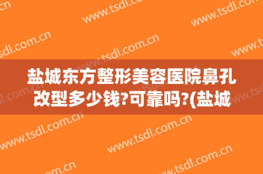 盐城东方整形美容医院鼻孔改型多少钱?可靠吗?(盐城东方整形美容医院电话)
