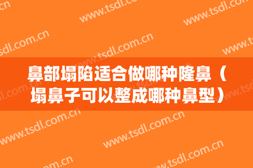 鼻部塌陷适合做哪种隆鼻（塌鼻子可以整成哪种鼻型）(塌鼻梁做鼻子能好看吗)