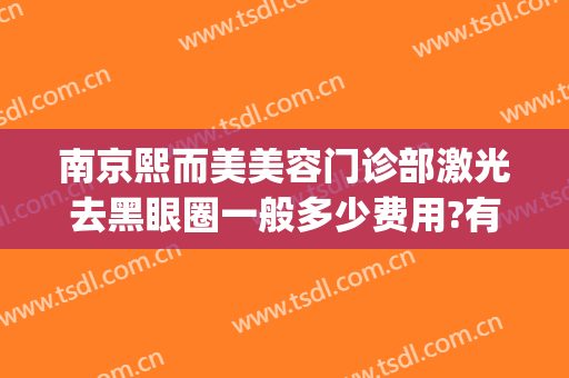 南京熙而美美容门诊部激光去黑眼圈一般多少费用?有哪些优势?(南京熙而美整形正规吗?)