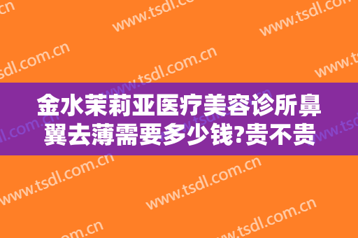 金水茉莉亚医疗美容诊所鼻翼去薄需要多少钱?贵不贵?