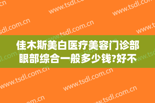 佳木斯美白医疗美容门诊部眼部综合一般多少钱?好不好?(佳木斯美白医疗美容医院双眼皮)