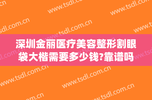 深圳金丽医疗美容整形割眼袋大楷需要多少钱?靠谱吗?(做眼部整形多少钱)