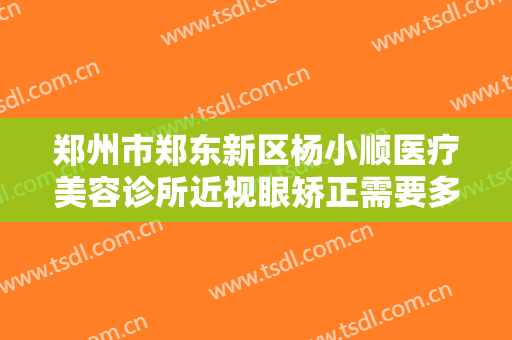 郑州市郑东新区杨小顺医疗美容诊所近视眼矫正需要多少费用?需要多久恢复?