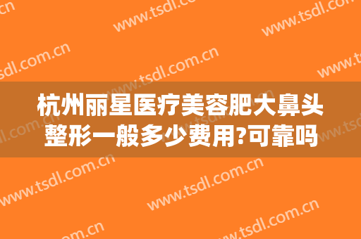 杭州丽星医疗美容肥大鼻头整形一般多少费用?可靠吗?(杭州丽星国际整形医院)