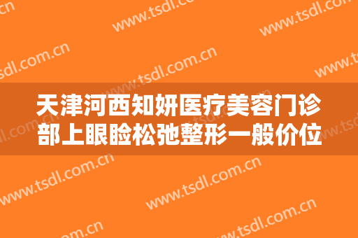 天津河西知妍医疗美容门诊部上眼睑松弛整形一般价位是多少钱?多长时间恢复?