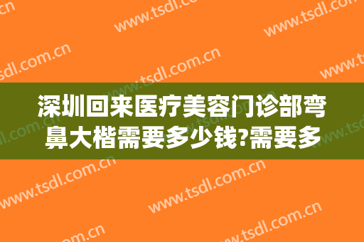 深圳回来医疗美容门诊部弯鼻大楷需要多少钱?需要多久恢复?(深圳市鼻子整形)