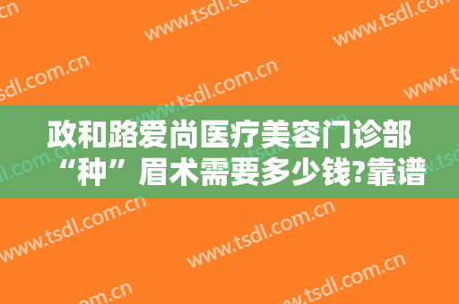 政和路爱尚医疗美容门诊部“种”眉术需要多少钱?靠谱吗?