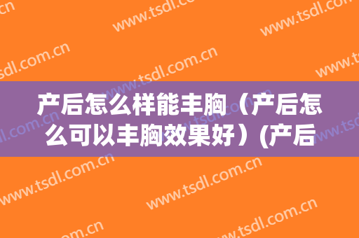 产后怎么样能丰胸（产后怎么可以丰胸效果好）(产后用什么丰胸效果好)