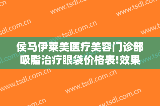 侯马伊莱美医疗美容门诊部吸脂治疗眼袋价格表!效果怎么样?