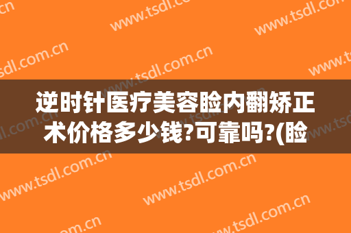 逆时针医疗美容睑内翻矫正术价格多少钱?可靠吗?(睑外翻矫正手术多少钱)